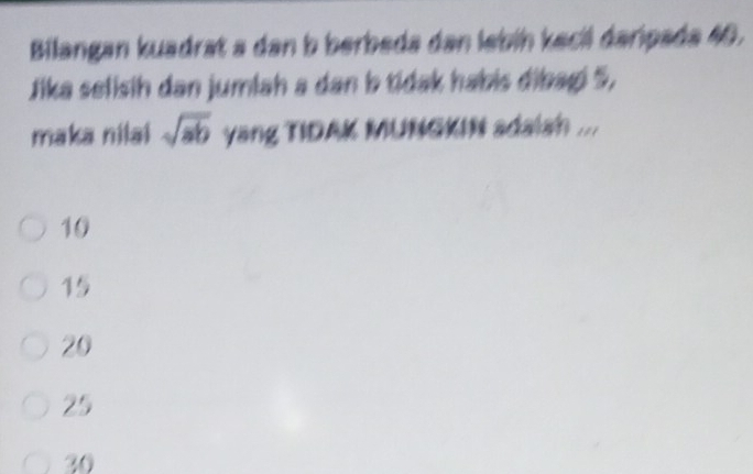 Bilangan kuadrat a dan b berbeda dan lebín kecil daripada 40.
Jika selisih dan jumlah a dan b tidak habis dibagi 5,
maka nilai sqrt(ab) yang TIDAK MUNGKIN adalsh ...
10
15
20
25
30