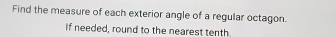 Find the measure of each exterior angle of a regular octagon. 
If needed, round to the nearest tenth