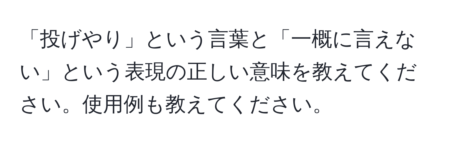 「投げやり」という言葉と「一概に言えない」という表現の正しい意味を教えてください。使用例も教えてください。