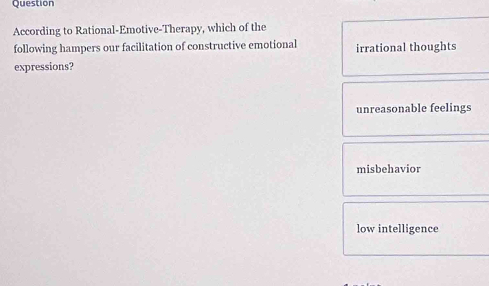 Question
According to Rational-Emotive-Therapy, which of the
following hampers our facilitation of constructive emotional irrational thoughts
expressions?
unreasonable feelings
misbehavior
low intelligence