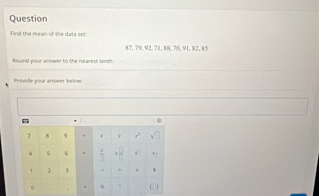 Question 
Find the mean of the data set:
87, 79, 92, 71, 88, 70, 91, 82, 85
Round your answer to the nearest tenth. 
Provide your answer below;
7 8 9 + x y x^2 sqrt(□ )
4 5 6 × x x x^(□) x_□ 
overline □ 
1 2 3 < > + $ 
0 
+ % 
(D)