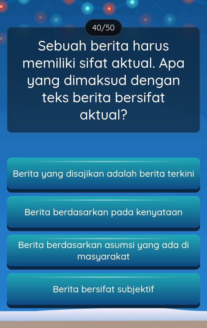 40/50
Sebuah berita harus
memiliki sifat aktual. Apa
yang dimaksud dengan
teks berita bersifat
aktual?
Berita yang disajikan adalah berita terkini
Berita berdasarkan pada kenyataan
Berita berdasarkan asumsi yang ada di
masyarakat
Berita bersifat subjektif