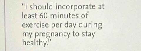 “I should incorporate at 
least 60 minutes of 
exercise per day during 
my pregnancy to stay 
healthy."