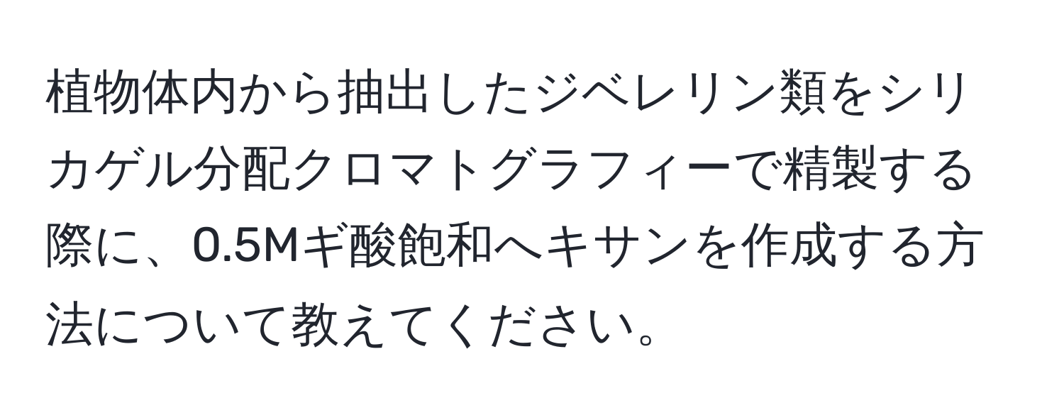 植物体内から抽出したジベレリン類をシリカゲル分配クロマトグラフィーで精製する際に、0.5Mギ酸飽和へキサンを作成する方法について教えてください。
