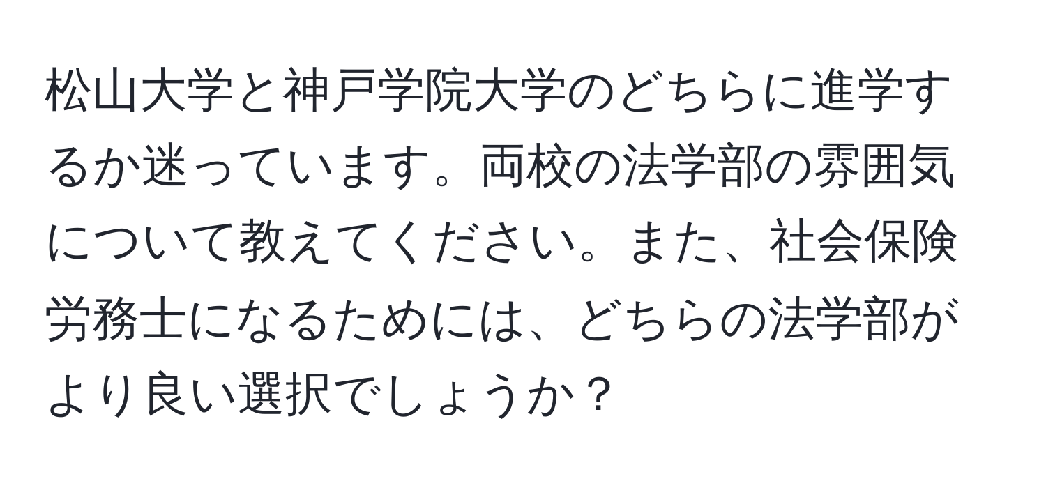 松山大学と神戸学院大学のどちらに進学するか迷っています。両校の法学部の雰囲気について教えてください。また、社会保険労務士になるためには、どちらの法学部がより良い選択でしょうか？