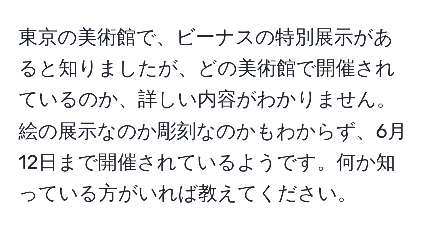 東京の美術館で、ビーナスの特別展示があると知りましたが、どの美術館で開催されているのか、詳しい内容がわかりません。絵の展示なのか彫刻なのかもわからず、6月12日まで開催されているようです。何か知っている方がいれば教えてください。