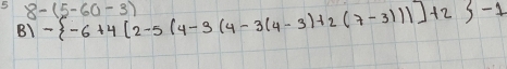 8-(5-60-3)
B) - -6+4[2-5(4-3(4-3)+2(7-31(1)]+2 -1