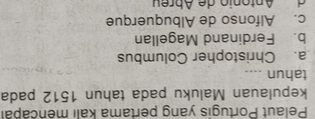 Pelaut Portugis yang pertama kali mencapái
kepulauan Maluku pada tahun 1512 pada
tahun ....
a. Christopher Columbus
b. Ferdinand Magellan
c. Alfonso de Albuquerque
A ntonio de Abreu