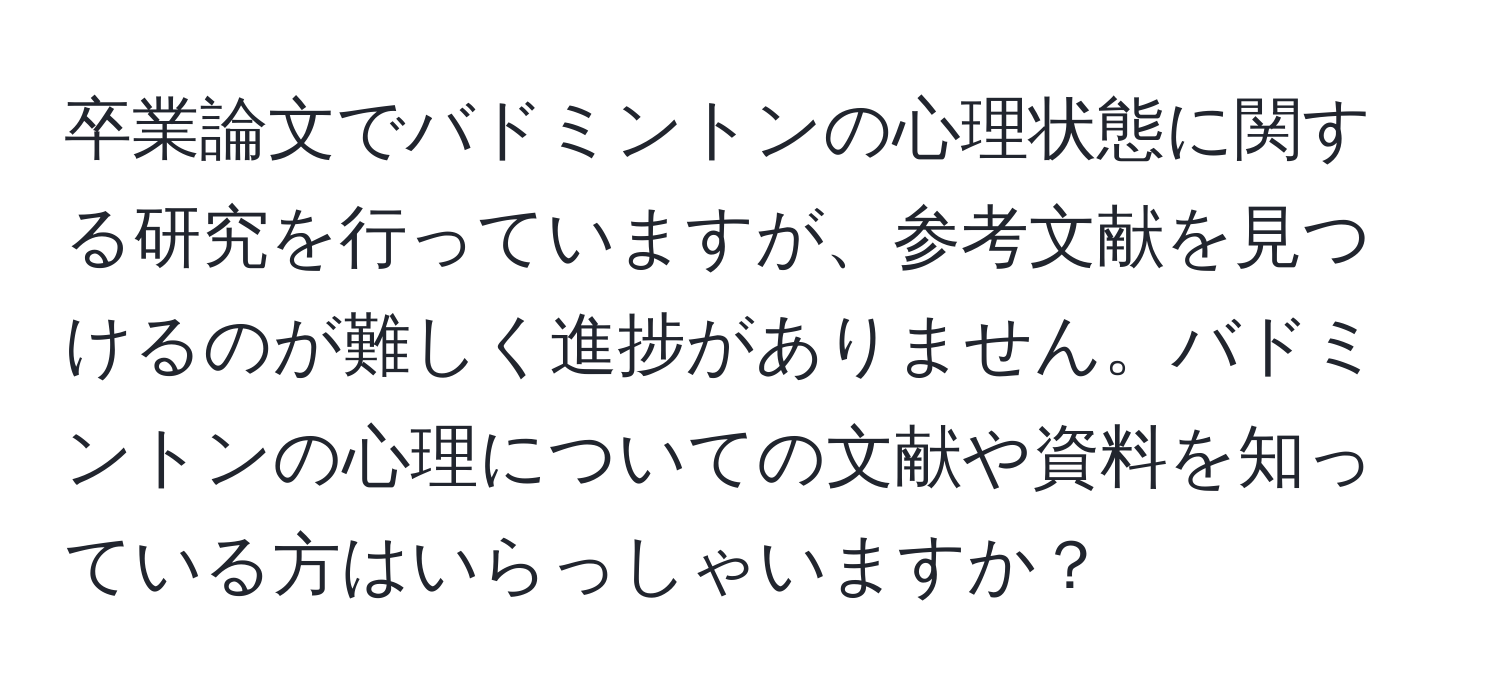 卒業論文でバドミントンの心理状態に関する研究を行っていますが、参考文献を見つけるのが難しく進捗がありません。バドミントンの心理についての文献や資料を知っている方はいらっしゃいますか？