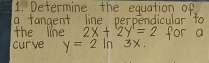 Determine the equation of 
a tangent line perpendicular to 
the line 2x+2y=2 for a 
curve y=2ln 3X.