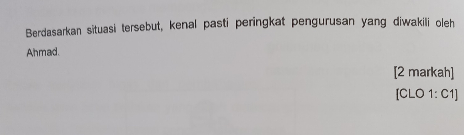 Berdasarkan situasi tersebut, kenal pasti peringkat pengurusan yang diwakili oleh 
Ahmad. 
[2 markah] 
[CLO 1: C1]