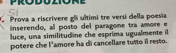 Prova a riscrivere gli ultimi tre versi della poesia 
inserendo, al posto del paragone tra amore e 
luce, una similitudine che esprima ugualmente il 
potere che l’amore ha di cancellare tutto il resto.