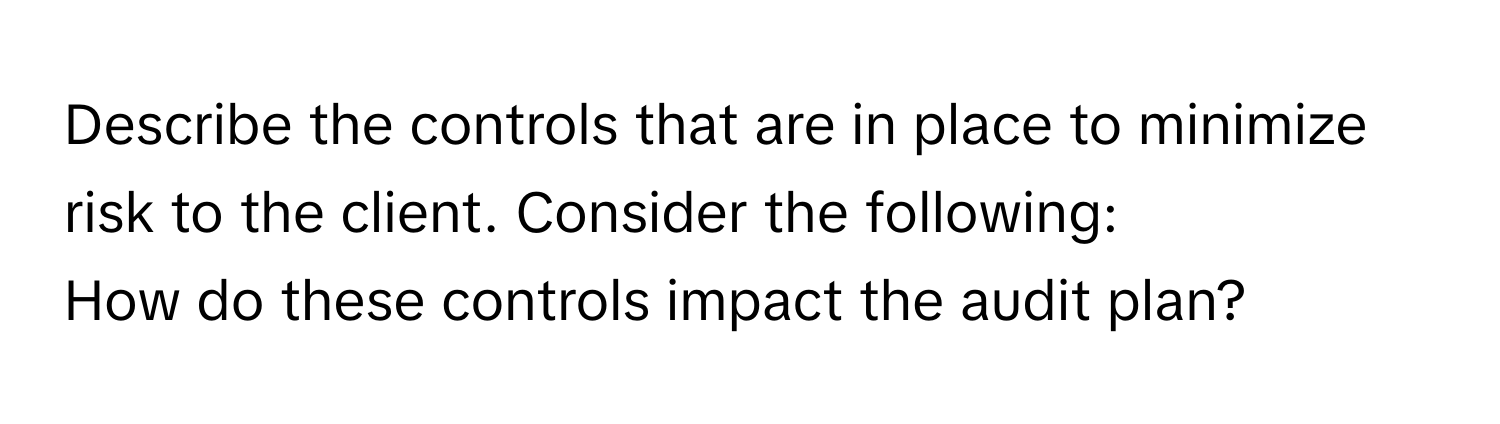 Describe the controls that are in place to minimize risk to the client. Consider the following:

How do these controls impact the audit plan?