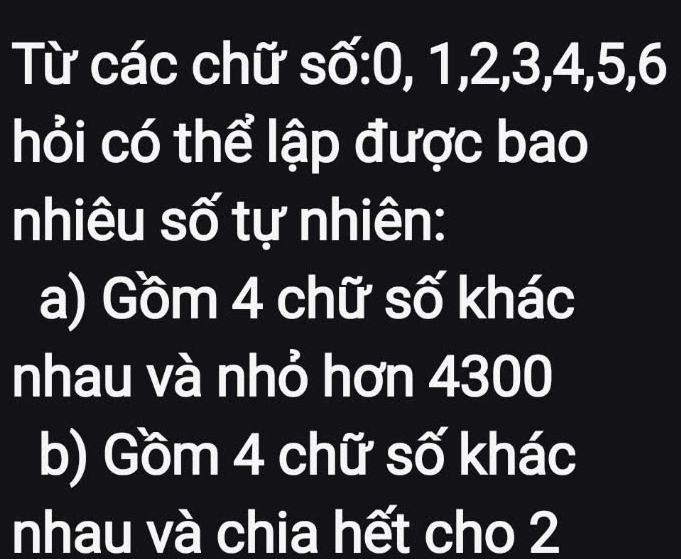 Từ các chữ số: 0, 1, 2, 3, 4, 5, 6
hỏi có thể lập được bao
nhiêu số tự nhiên:
a) Gồm 4 chữ số khác
nhau và nhỏ hơn 4300
b) Gồm 4 chữ số khác
nhau và chia hết cho 2