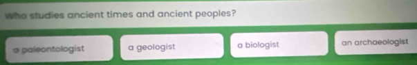 who studies ancient times and ancient peoples?
a paleontologist a geologist a biologist an archaeologist