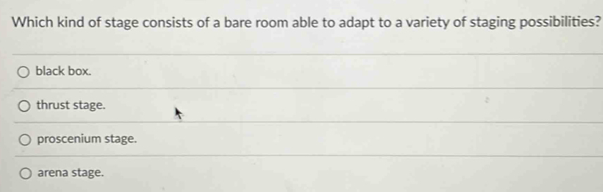 Which kind of stage consists of a bare room able to adapt to a variety of staging possibilities?
black box.
thrust stage.
proscenium stage.
arena stage.