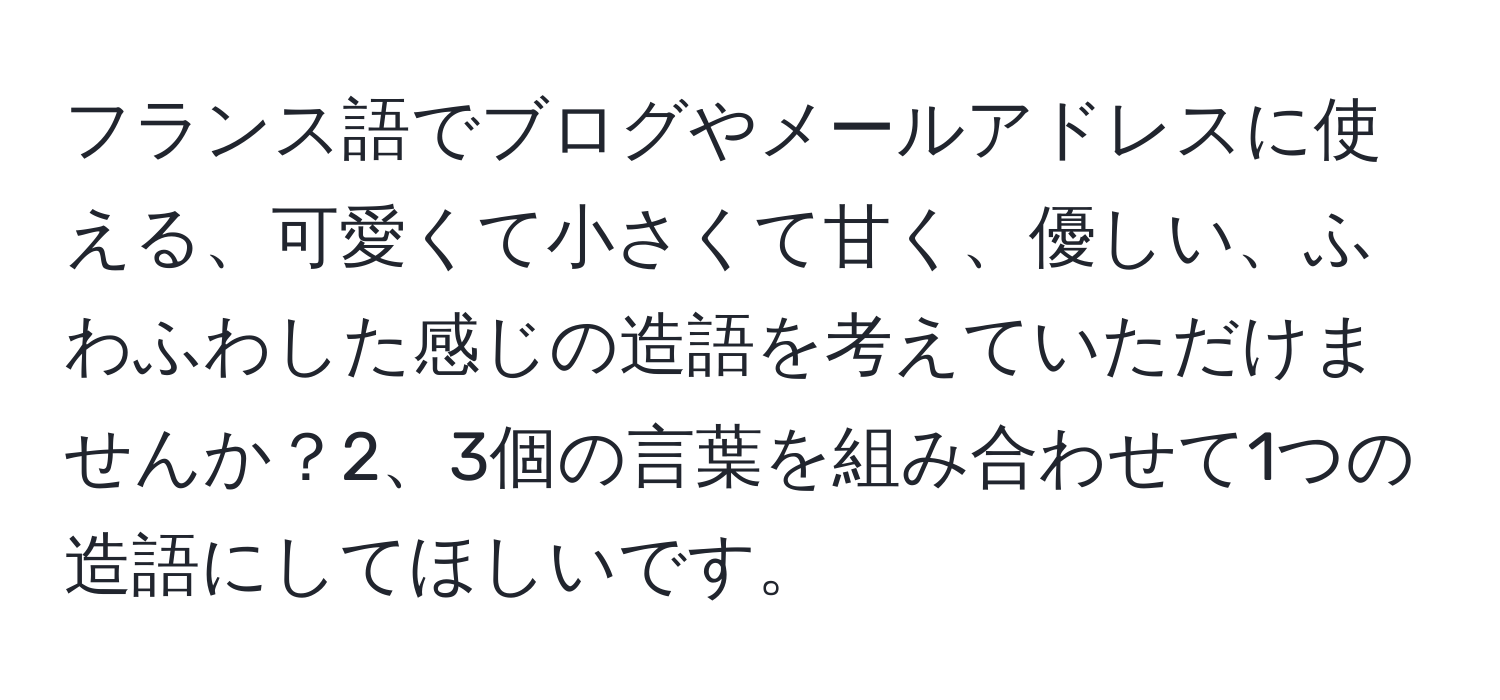 フランス語でブログやメールアドレスに使える、可愛くて小さくて甘く、優しい、ふわふわした感じの造語を考えていただけませんか？2、3個の言葉を組み合わせて1つの造語にしてほしいです。