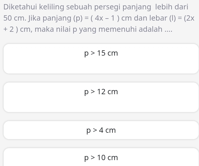 Diketahui keliling sebuah persegi panjang lebih dari
50 cm. Jika panjang (p)=(4x-1)cm dan lebar (I)=(2x
+ 2 )( - m, , maka nilai p yang memenuhi adalah ....
p>15cm
p>12cm
p>4cm
p>10cm