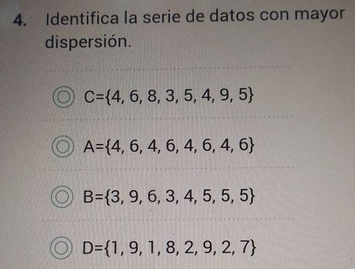 Identifica la serie de datos con mayor
dispersión.
C= 4,6,8,3,5,4,9,5
A= 4,6,4,6,4,6,4,6
B= 3,9,6,3,4,5,5,5
D= 1,9,1,8,2,9,2,7