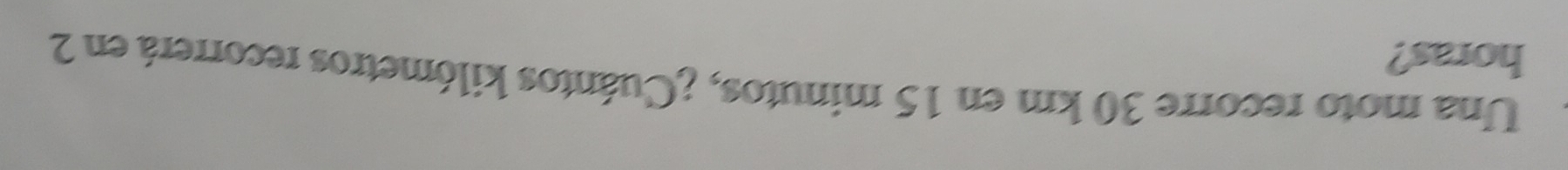 Una moto recorre 30 km en 15 minutos, ¿Cuántos kilómetros recorrerá en 2
horas?