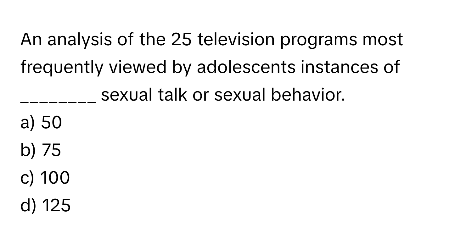 An analysis of the 25 television programs most frequently viewed by adolescents instances of ________ sexual talk or sexual behavior.

a) 50
b) 75
c) 100
d) 125