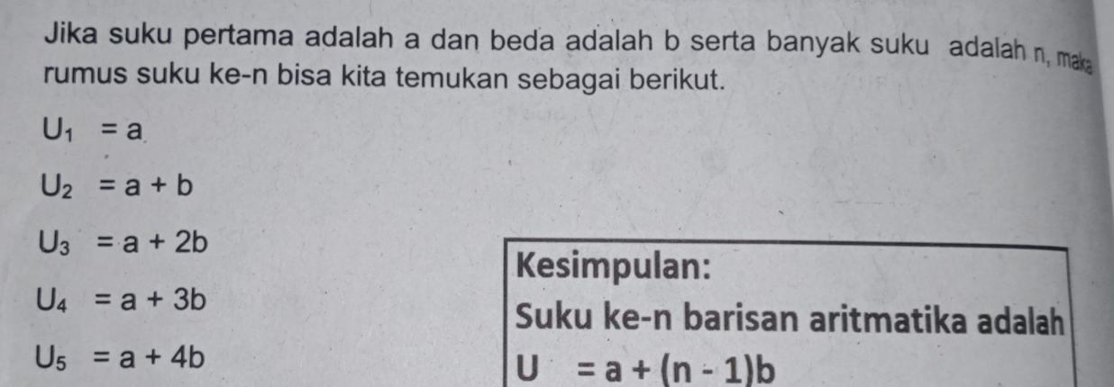 Jika suku pertama adalah a dan beda adalah b serta banyak suku adalah n, mak 
rumus suku ke-n bisa kita temukan sebagai berikut.
U_1=a
U_2=a+b
U_3=a+2b
Kesimpulan:
U_4=a+3b
Suku ke-n barisan aritmatika adalah
U_5=a+4b
U=a+(n-1)b