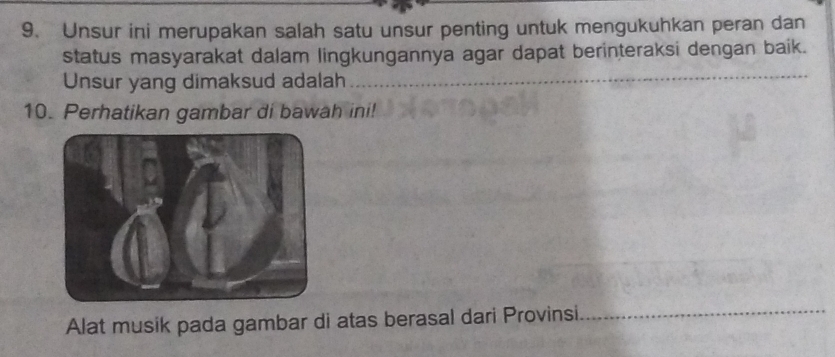 Unsur ini merupakan salah satu unsur penting untuk mengukuhkan peran dan 
status masyarakat dalam lingkungannya agar dapat berinteraksi dengan baik. 
Unsur yang dimaksud adalah_ 
_ 
10. Perhatikan gambar di bawah ini! 
Alat musik pada gambar di atas berasal dari Provinsi_