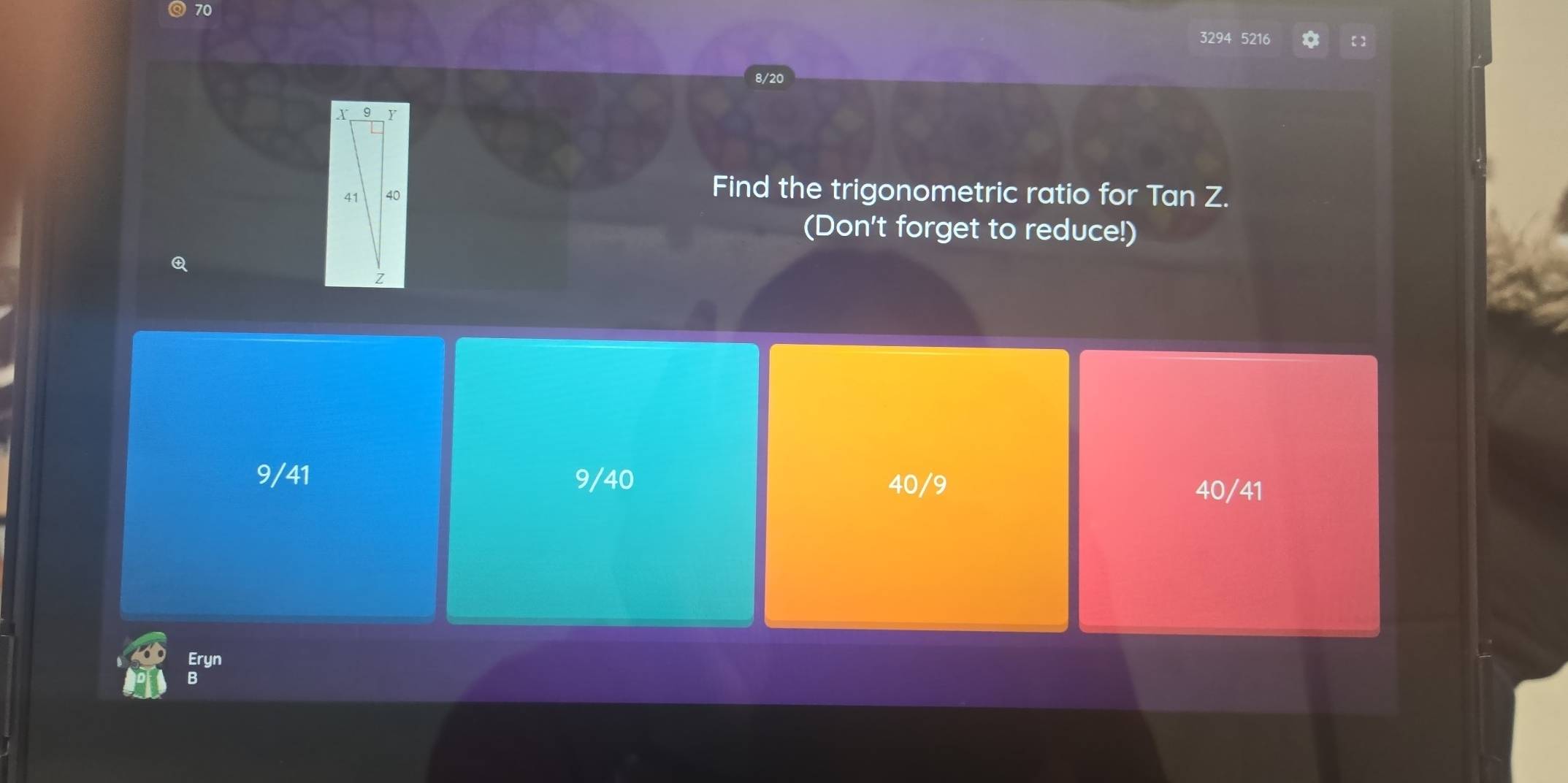 70
3294 5216 【】
8/20
X 9 Y
41 40 Find the trigonometric ratio for Tan Z.
(Don't forget to reduce!)
9/41 9/40
40/9 40/41
Eryn