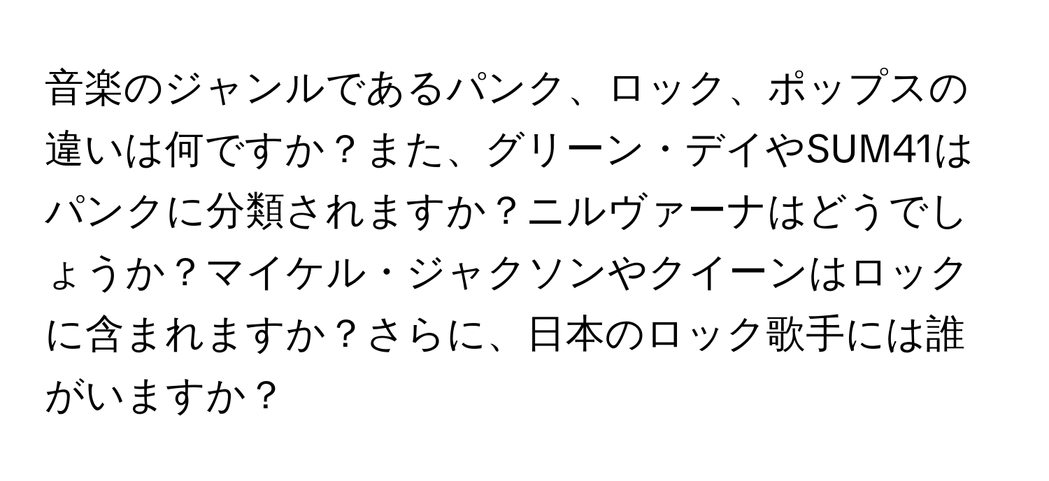 音楽のジャンルであるパンク、ロック、ポップスの違いは何ですか？また、グリーン・デイやSUM41はパンクに分類されますか？ニルヴァーナはどうでしょうか？マイケル・ジャクソンやクイーンはロックに含まれますか？さらに、日本のロック歌手には誰がいますか？