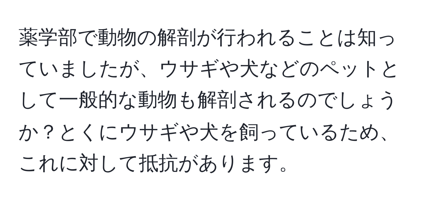 薬学部で動物の解剖が行われることは知っていましたが、ウサギや犬などのペットとして一般的な動物も解剖されるのでしょうか？とくにウサギや犬を飼っているため、これに対して抵抗があります。