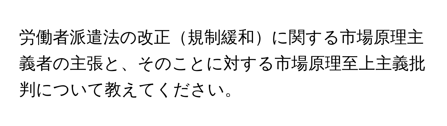 労働者派遣法の改正規制緩和に関する市場原理主義者の主張と、そのことに対する市場原理至上主義批判について教えてください。