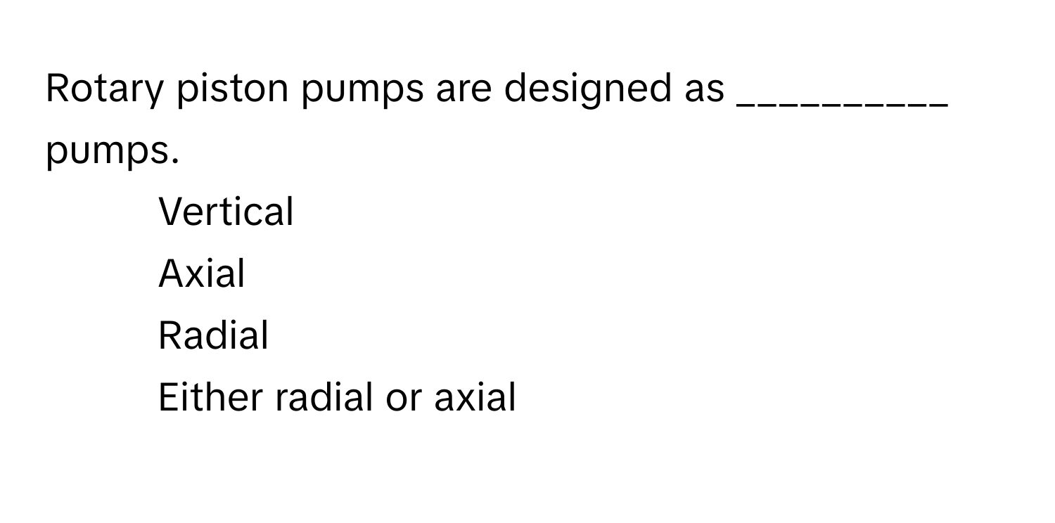 Rotary piston pumps are designed as __________ pumps.

1) Vertical 
2) Axial 
3) Radial 
4) Either radial or axial