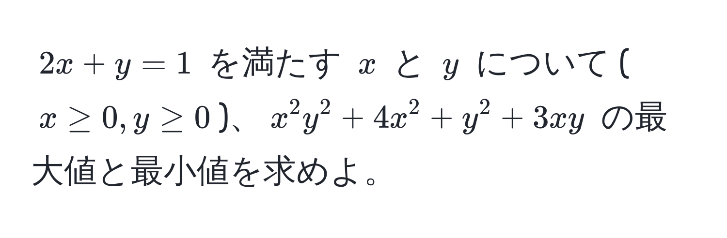 $2x + y = 1$ を満たす $x$ と $y$ について ($x ≥ 0, y ≥ 0$)、$x^2y^2 + 4x^2 + y^2 + 3xy$ の最大値と最小値を求めよ。