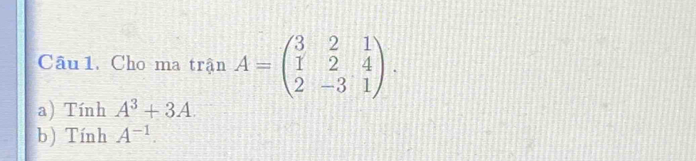 Cho ma trận A=beginpmatrix 3&2&1 1&2&4 2&-3&1endpmatrix. 
a) Tính A^3+3A. 
b) Tính A^(-1).