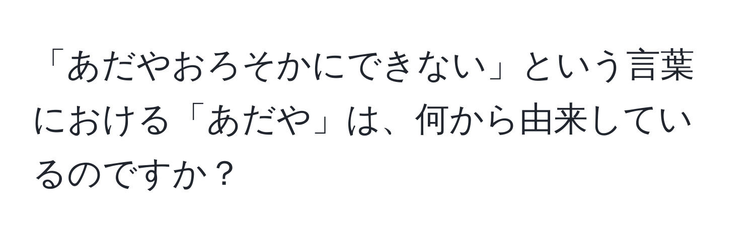 「あだやおろそかにできない」という言葉における「あだや」は、何から由来しているのですか？