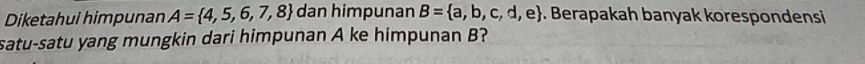 Diketahui himpunan A= 4,5,6,7,8 dan himpunan B= a,b,c,d,e. Berapakah banyak korespondensi 
satu-satu yang mungkin dari himpunan A ke himpunan B?