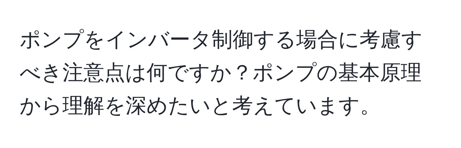 ポンプをインバータ制御する場合に考慮すべき注意点は何ですか？ポンプの基本原理から理解を深めたいと考えています。