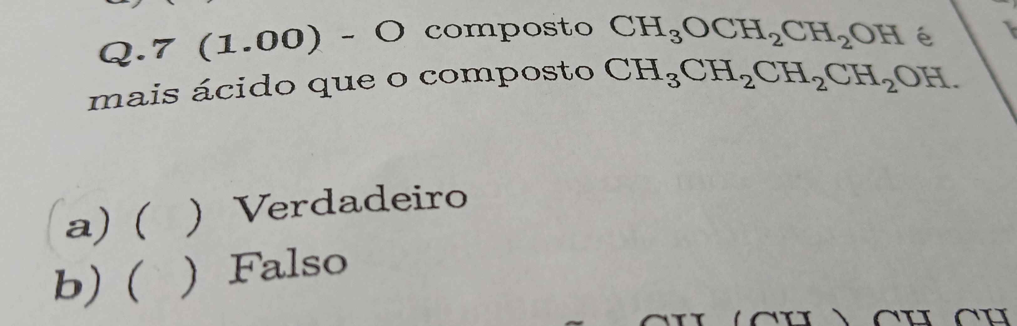 7 (1.00) - O composto
CH_3OCH_2CH_2OH
mais ácido que o composto
CH_3CH_2CH_2CH_2OH.
a) ( ) Verdadeiro
b) ( ) Falso