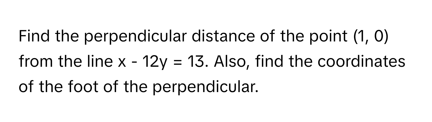 Find the perpendicular distance of the point (1, 0) from the line x - 12y = 13. Also, find the coordinates of the foot of the perpendicular.