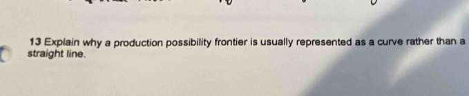 Explain why a production possibility frontier is usually represented as a curve rather than a 
straight line.