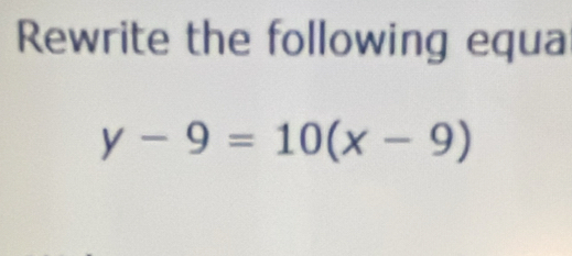 Rewrite the following equa
y-9=10(x-9)