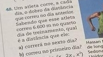 Um atleta corre, a cada 
dia, o dobro da distância 
que correu no dia anterior. 
Sabendo que esse atleta 
correu 6.600 m no quarto 
dia de treinamento, qual 
é a distância que ele: 
a) correrá no sexto dia? 
Hassan 
b) correu no primeiro dia? de long Sedona
(x,x^2)