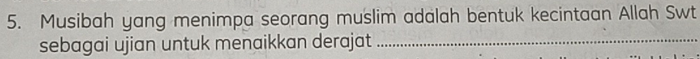 Musibah yang menimpa seorang muslim adalah bentuk kecintaan Allah Swt 
sebagai ujian untuk menaikkan derajat_