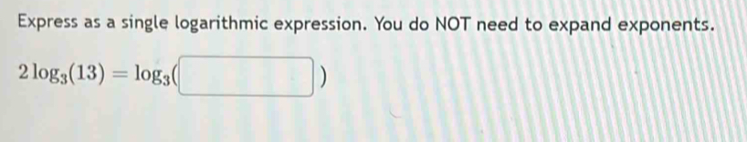 Express as a single logarithmic expression. You do NOT need to expand exponents.
2log _3(13)=log _3(□ )