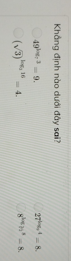 Khẳng định nào dưới đây sai?
49^(log _7)3=9.
27^(log _9)4=8.
(sqrt(3))^log _316=4.
8^(log _sqrt[3](2))8=8.