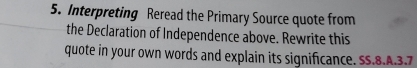 Interpreting Reread the Primary Source quote from 
the Declaration of Independence above. Rewrite this 
quote in your own words and explain its significance. SS.8.A.3.7