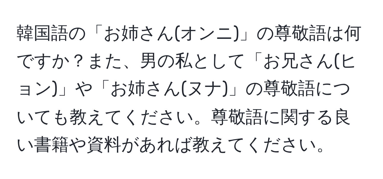 韓国語の「お姉さん(オンニ)」の尊敬語は何ですか？また、男の私として「お兄さん(ヒョン)」や「お姉さん(ヌナ)」の尊敬語についても教えてください。尊敬語に関する良い書籍や資料があれば教えてください。