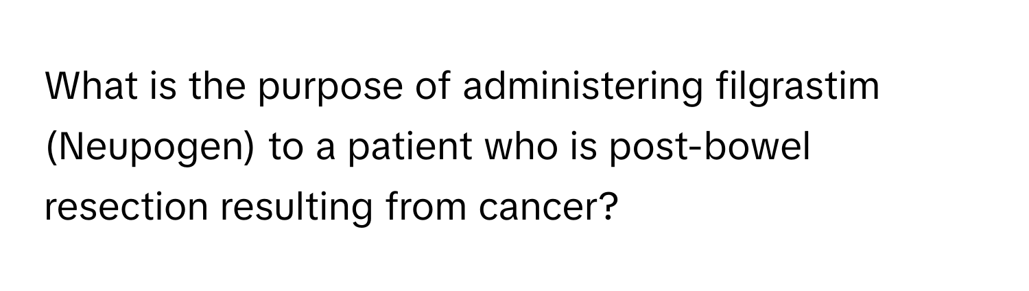 What is the purpose of administering filgrastim (Neupogen) to a patient who is post-bowel resection resulting from cancer?