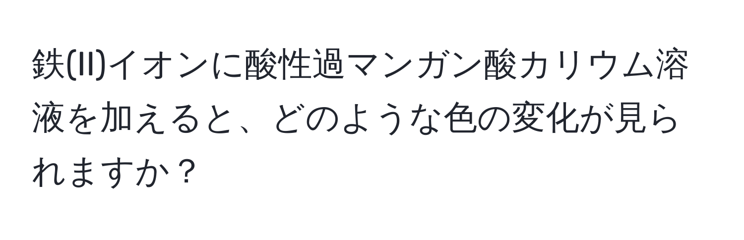 鉄(II)イオンに酸性過マンガン酸カリウム溶液を加えると、どのような色の変化が見られますか？