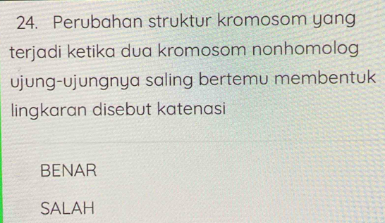 Perubahan struktur kromosom yang
terjadi ketika dua kromosom nonhomolog
ujung-ujungnya saling bertemu membentuk
lingkaran disebut katenasi
BENAR
SALAH